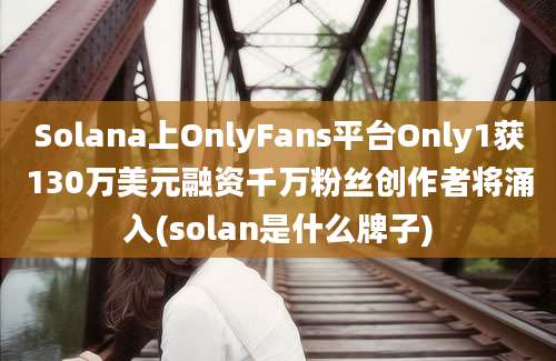 Solana上OnlyFans平台Only1获130万美元融资千万粉丝创作者将涌入(solan是什么牌子)