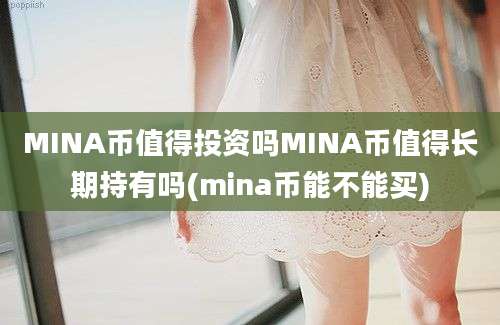 MINA币值得投资吗MINA币值得长期持有吗(mina币能不能买)