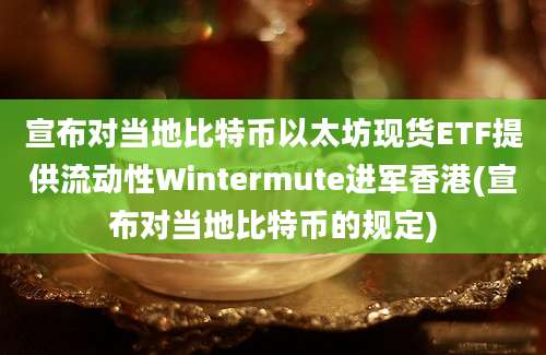 宣布对当地比特币以太坊现货ETF提供流动性Wintermute进军香港(宣布对当地比特币的规定)