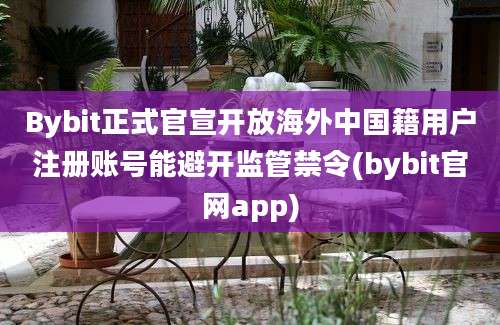 Bybit正式官宣开放海外中国籍用户注册账号能避开监管禁令(bybit官网app)