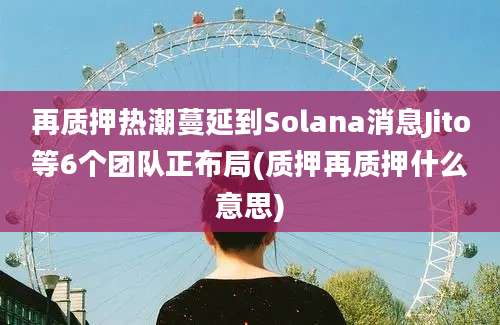 再质押热潮蔓延到Solana消息Jito等6个团队正布局(质押再质押什么意思)