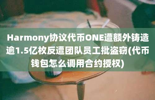 Harmony协议代币ONE遭额外铸造逾1.5亿枚反遭团队员工批盗窃(代币钱包怎么调用合约授权)