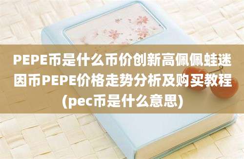 PEPE币是什么币价创新高佩佩蛙迷因币PEPE价格走势分析及购买教程(pec币是什么意思)