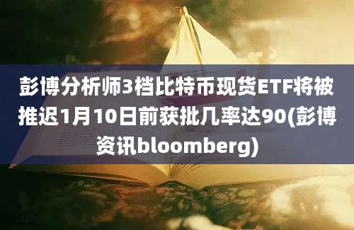 彭博分析师3档比特币现货ETF将被推迟1月10日前获批几率达90(彭博资讯bloomberg)