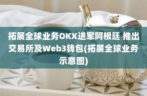 拓展全球业务OKX进军阿根廷 推出交易所及Web3钱包(拓展全球业务示意图)