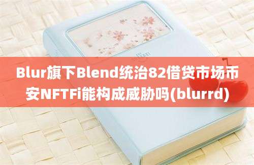 Blur旗下Blend统治82借贷市场币安NFTFi能构成威胁吗(blurrd)