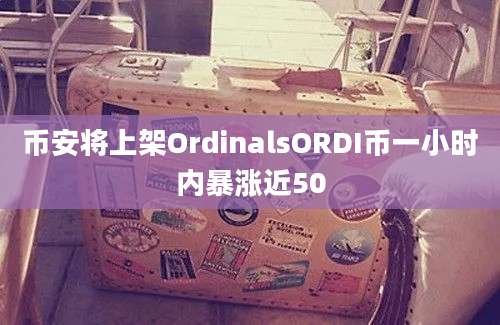 币安将上架OrdinalsORDI币一小时内暴涨近50