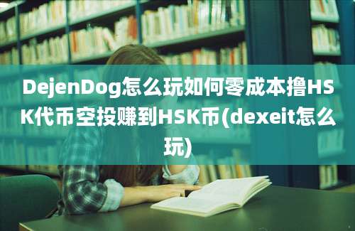 DejenDog怎么玩如何零成本撸HSK代币空投赚到HSK币(dexeit怎么玩)