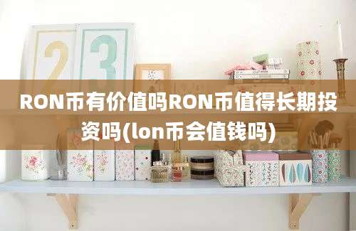 RON币有价值吗RON币值得长期投资吗(lon币会值钱吗)