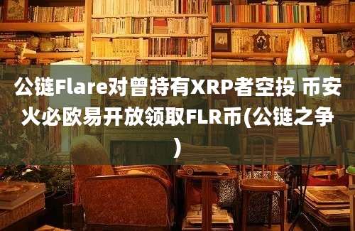 公链Flare对曾持有XRP者空投 币安火必欧易开放领取FLR币(公链之争)