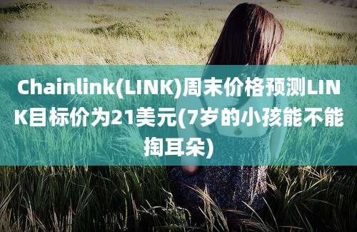 Chainlink(LINK)周末价格预测LINK目标价为21美元(7岁的小孩能不能掏耳朵)