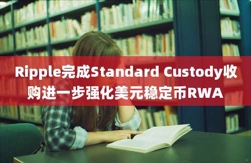 Ripple完成Standard Custody收购进一步强化美元稳定币RWA