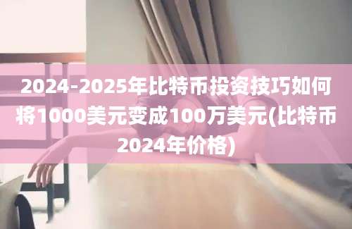 2024-2025年比特币投资技巧如何将1000美元变成100万美元(比特币2024年价格)