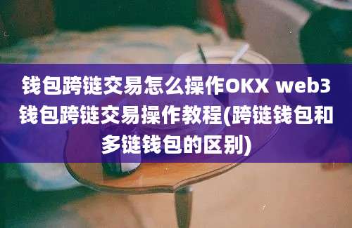 钱包跨链交易怎么操作OKX web3钱包跨链交易操作教程(跨链钱包和多链钱包的区别)