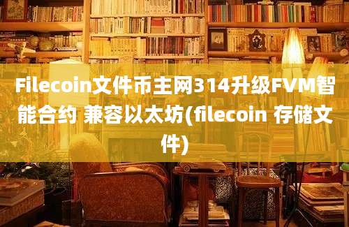 Filecoin文件币主网314升级FVM智能合约 兼容以太坊(filecoin 存储文件)