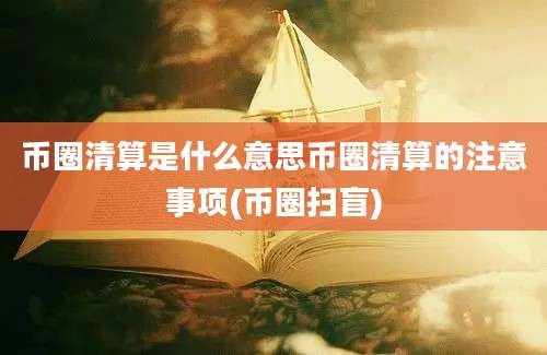 币圈清算是什么意思币圈清算的注意事项(币圈扫盲)