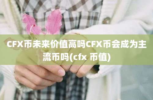 CFX币未来价值高吗CFX币会成为主流币吗(cfx 币值)