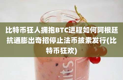 比特币狂人拥抱BTC进程如何阿根廷抗通膨出奇招停止法币披索发行(比特币狂欢)