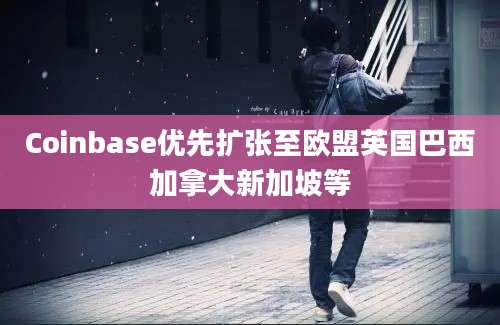 Coinbase优先扩张至欧盟英国巴西加拿大新加坡等