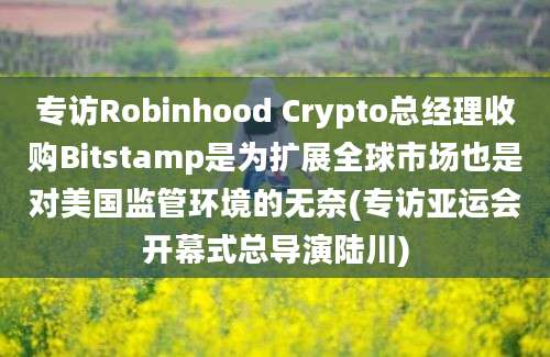 专访Robinhood Crypto总经理收购Bitstamp是为扩展全球市场也是对美国监管环境的无奈(专访亚运会开幕式总导演陆川)