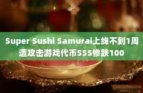 Super Sushi Samurai上线不到1周遭攻击游戏代币SSS惨跌100