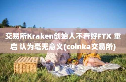 交易所Kraken创始人不看好FTX 重启 认为毫无意义(coinka交易所)