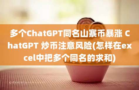 多个ChatGPT同名山寨币暴涨 ChatGPT 炒币注意风险(怎样在excel中把多个同名的求和)