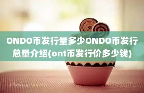 ONDO币发行量多少ONDO币发行总量介绍(ont币发行价多少钱)