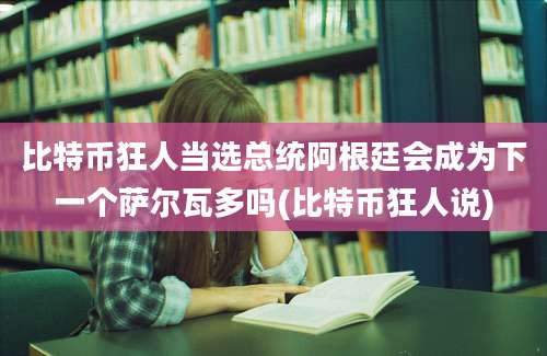 比特币狂人当选总统阿根廷会成为下一个萨尔瓦多吗(比特币狂人说)