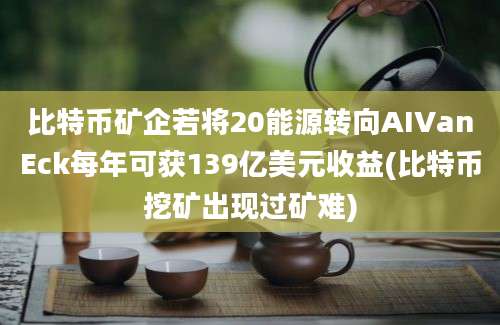 比特币矿企若将20能源转向AIVanEck每年可获139亿美元收益(比特币挖矿出现过矿难)