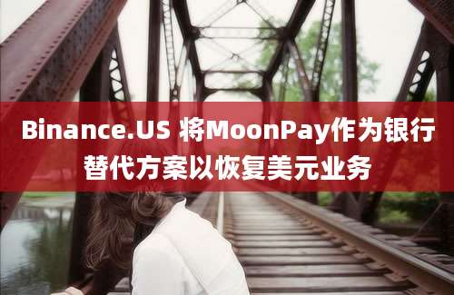 Binance.US 将MoonPay作为银行替代方案以恢复美元业务