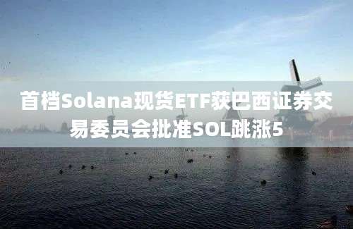 首档Solana现货ETF获巴西证券交易委员会批准SOL跳涨5