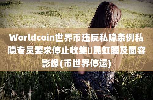 Worldcoin世界币违反私隐条例私隐专员要求停止收集巿民虹膜及面容影像(币世界停运)