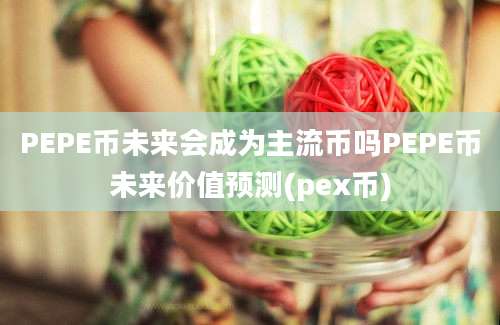 PEPE币未来会成为主流币吗PEPE币未来价值预测(pex币)