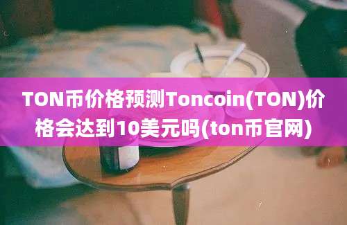 TON币价格预测Toncoin(TON)价格会达到10美元吗(ton币官网)