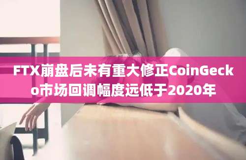 FTX崩盘后未有重大修正CoinGecko市场回调幅度远低于2020年