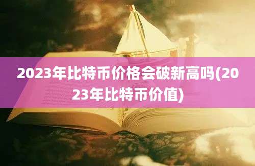 2023年比特币价格会破新高吗(2023年比特币价值)