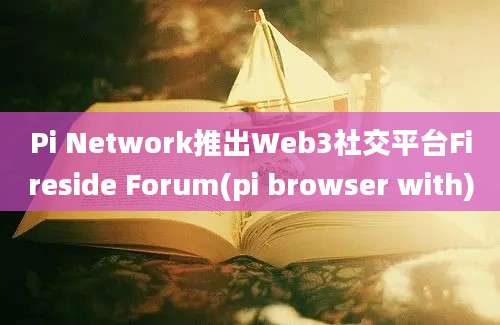 Pi Network推出Web3社交平台Fireside Forum(pi browser with)