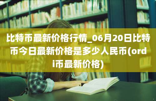 比特币最新价格行情_06月20日比特币今日最新价格是多少人民币(ordi币最新价格)