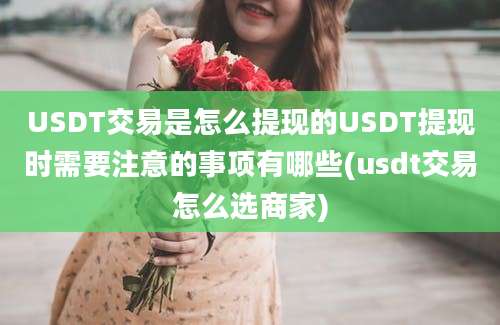 USDT交易是怎么提现的USDT提现时需要注意的事项有哪些(usdt交易怎么选商家)