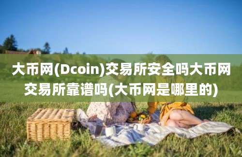 大币网(Dcoin)交易所安全吗大币网交易所靠谱吗(大币网是哪里的)