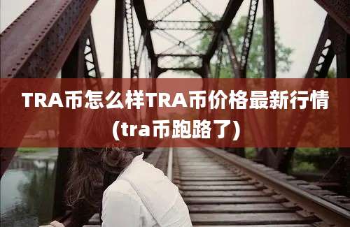 TRA币怎么样TRA币价格最新行情(tra币跑路了)