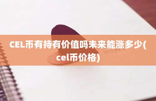 CEL币有持有价值吗未来能涨多少(cel币价格)