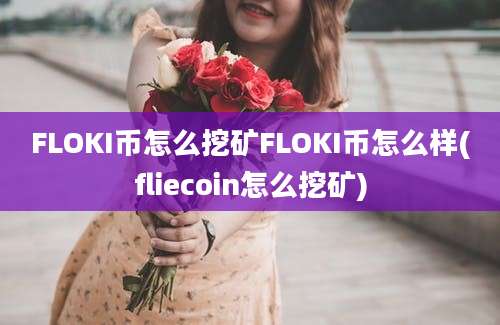 FLOKI币怎么挖矿FLOKI币怎么样(fliecoin怎么挖矿)