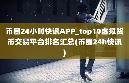 币圈24小时快讯APP_top10虚拟货币交易平台排名汇总(币圈24h快讯)