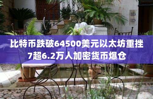 比特币跌破64500美元以太坊重挫7超6.2万人加密货币爆仓