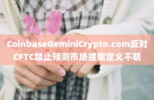 CoinbaseGeminiCrypto.com反对CFTC禁止预测市场提案定义不明