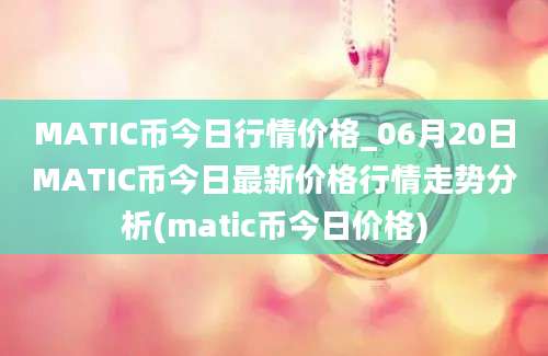 MATIC币今日行情价格_06月20日MATIC币今日最新价格行情走势分析(matic币今日价格)