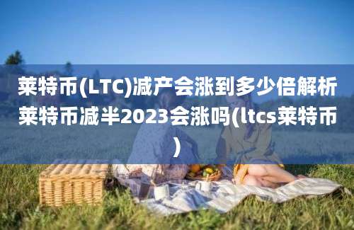 莱特币(LTC)减产会涨到多少倍解析莱特币减半2023会涨吗(ltcs莱特币)