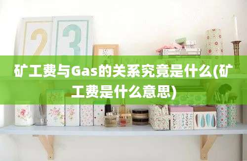 矿工费与Gas的关系究竟是什么(矿工费是什么意思)